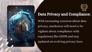 With increasing concerns about data
privacy, marketers will need to be
vigilant about compliance with
regulations like GDPR and stay
updated on evolving privacy laws
Data Privacy and Compliance:
 