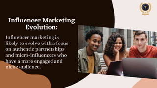 Influencer marketing is
likely to evolve with a focus
on authentic partnerships
and micro-influencers who
have a more engaged and
niche audience.
Influencer Marketing
Evolution:
 