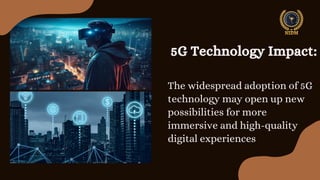 5G Technology Impact:
The widespread adoption of 5G
technology may open up new
possibilities for more
immersive and high-quality
digital experiences
 