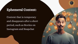 Ephemeral Content:
Content that is temporary
and disappears after a short
period, such as Stories on
Instagram and Snapchat
 