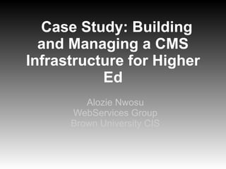 Case Study: Building and Managing a CMS Infrastructure for Higher Ed Alozie Nwosu WebServices Group Brown University CIS 