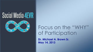 Dr. Michael A. Brown Sr.
May 14, 2013
Focus on the “WHY”
of Participation
 