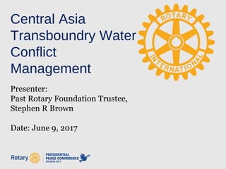 Central Asia
Transboundry Water
Conflict
Management
Presenter:
Past Rotary Foundation Trustee,
Stephen R Brown
Date: June 9, 2017
 
