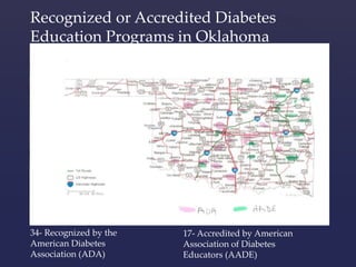 Recognized or Accredited Diabetes 
Education Programs in Oklahoma 
34- Recognized by the 
American Diabetes 
Association (ADA) 
17- Accredited by American 
Association of Diabetes 
Educators (AADE) 
 