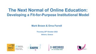 Mark Brown & Orna Farrell
Thursday 20th October 2022
Athens, Greece
The Next Normal of Online Education:
Developing a Fit-for-Purpose Institutional Model
 