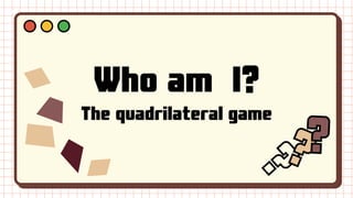 Who am I?
The quadrilateral game
?
?
??
?
 