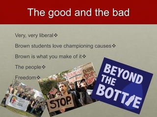 The good and the bad
Very, very liberal
Brown students love championing causes
Brown is what you make of it
The people
Freedom
 