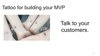 12
Talk to your
customers.One
Tattoo for building your MVP
 