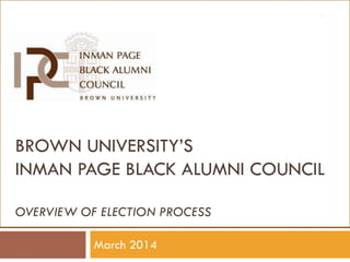 1

BROWN UNIVERSITY’S
INMAN PAGE BLACK ALUMNI COUNCIL
OVERVIEW OF ELECTION PROCESS
March 2014

 