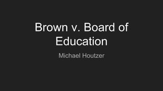 Brown v. Board of
Education
Michael Houtzer
 