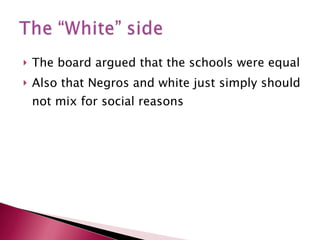 The board argued that the schools were equal Also that Negros and white just simply should not mix for social reasons 