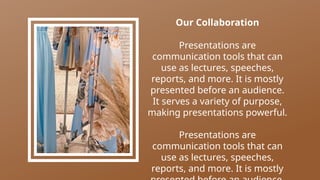 Our Collaboration
Presentations are
communication tools that can
use as lectures, speeches,
reports, and more. It is mostly
presented before an audience.
It serves a variety of purpose,
making presentations powerful.
Presentations are
communication tools that can
use as lectures, speeches,
reports, and more. It is mostly
 