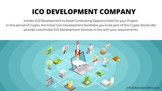 ICO DEVELOPMENT COMPANY
Initiate ICO Development to Raise Fundraising Opportunities For your Project.
In this period of Crypto, the Initial Coin Development facilitates you to be part of this Crypto World. We
provide customized ICO Development Services in line with your requirements.


info@blockcoders.pro
 