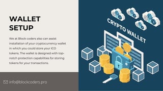WALLET
SETUP
We at Block coders also can assist
installation of your cryptocurrency wallet
in which you could store your ICO
tokens. The wallet is designed with top-
notch protection capabilities for storing
tokens for your transactions.
info@blockcoders.pro
 