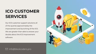 ICO CUSTOMER
SERVICES
Our ICO customer support solutions all
of the queries approximately the
improvement and launching of the ICO.
We are greater than able to answer your
doubts about the ICO improvement
software.
info@blockcoders.pro
 