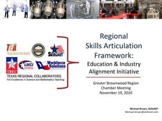 Regional
Skills Articulation
Framework:
Education & Industry
Alignment Initiative
Greater Brownwood Region
Chamber Meeting
November 19, 2010
Michael Brown, SkillsNET
Michael.brown@skillsnet.com
 