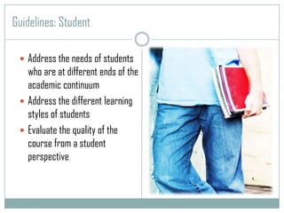 Guidelines: Student Address the needs of students who are at different ends of the academic continuum Address the different learning styles of studentsEvaluate the quality of the course from a student perspective