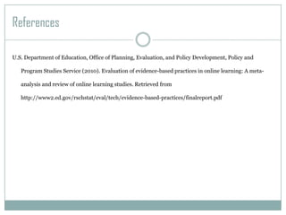 ReferencesU.S. Department of Education, Office of Planning, Evaluation, and Policy Development, Policy and Program Studies Service (2010). Evaluation of evidence-based practices in online learning: A meta-analysis and review of online learning studies. Retrieved from http://www2.ed.gov/rschstat/eval/tech/evidence-based-practices/finalreport.pdf