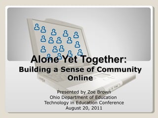 Presented by Zoe Brown Ohio Department of Education  Technology in Education Conference August 20, 2011 Alone Yet Together:  Building a Sense of Community Online 