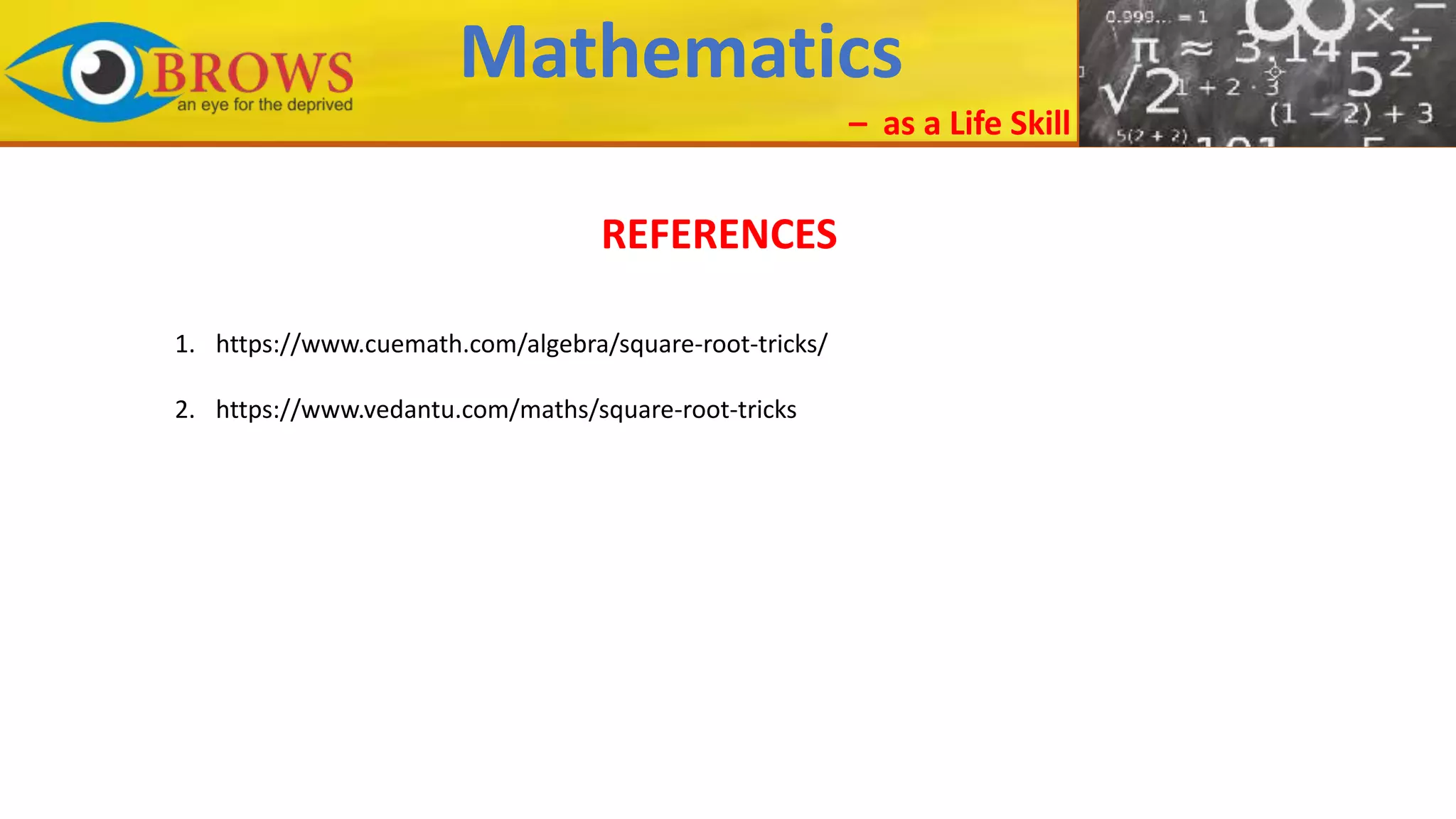 Mathematics
– as a Life Skill
REFERENCES
1. https://www.cuemath.com/algebra/square-root-tricks/
2. https://www.vedantu.com/maths/square-root-tricks
 