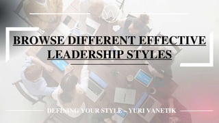 DEFINING YOUR STYLE – YURI VANETIK
BROWSE DIFFERENT EFFECTIVE
LEADERSHIP STYLES
 