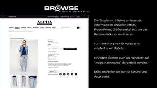 Die Einzelansicht liefert umfassende
Informationen bezüglich Artikel,
Proportionen, Größenausfall etc. um das
Retourenrisiko zu minimieren.
Für Darstellung von Komplettlooks
empfehlen wir Models.
Einzelteile können auch als Freisteller auf
“magic mannequins” dargestellt werden.
Stills empfehlen wir nur für Schuhe und
Accessoires.
 