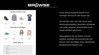 Cross-selling Angebote stellen einen
wichtigen Service für den Nutzer dar.
Der Händler kann sich hier durch seine
Beratungskompetenz besonders profilieren
und neben längeren Verweilzeiten auch
Zusatzumsätze generieren.
Meinungsforen für die Nutzer sind ein
weiteres wichtiges Servicemerkmal und
können auch Grundlage einer individuellen
Kundenkommunikation sein.
 