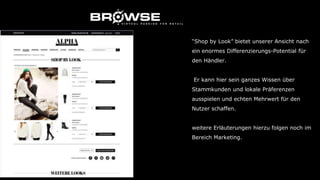“Shop by Look” bietet unserer Ansicht nach
ein enormes Differenzierungs-Potential für
den Händler.
Er kann hier sein ganzes Wissen über
Stammkunden und lokale Präferenzen
ausspielen und echten Mehrwert für den
Nutzer schaffen.
weitere Erläuterungen hierzu folgen noch im
Bereich Marketing.
 