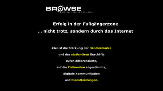 Ziel ist die Stärkung der Händlermarke
und des stationären Geschäfts
durch differenzierte,
auf die Zielkunden abgestimmte,
digitale Kommunikation
und Dienstleistungen.
Erfolg in der Fußgängerzone
… nicht trotz, sondern durch das Internet
 