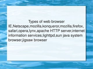 Types of web browser
IE,Netscape,mozilla,konqueror,mozilla,firefox,
safari,opera,lynx,apache HTTP server,internet
information services,lighttpd,sun java system
browser,jigsaw browser