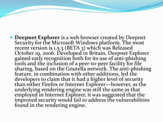 Deepnet Explorer is a web browser created by Deepnet Security for the Microsoft Windows platform. The most recent version ...