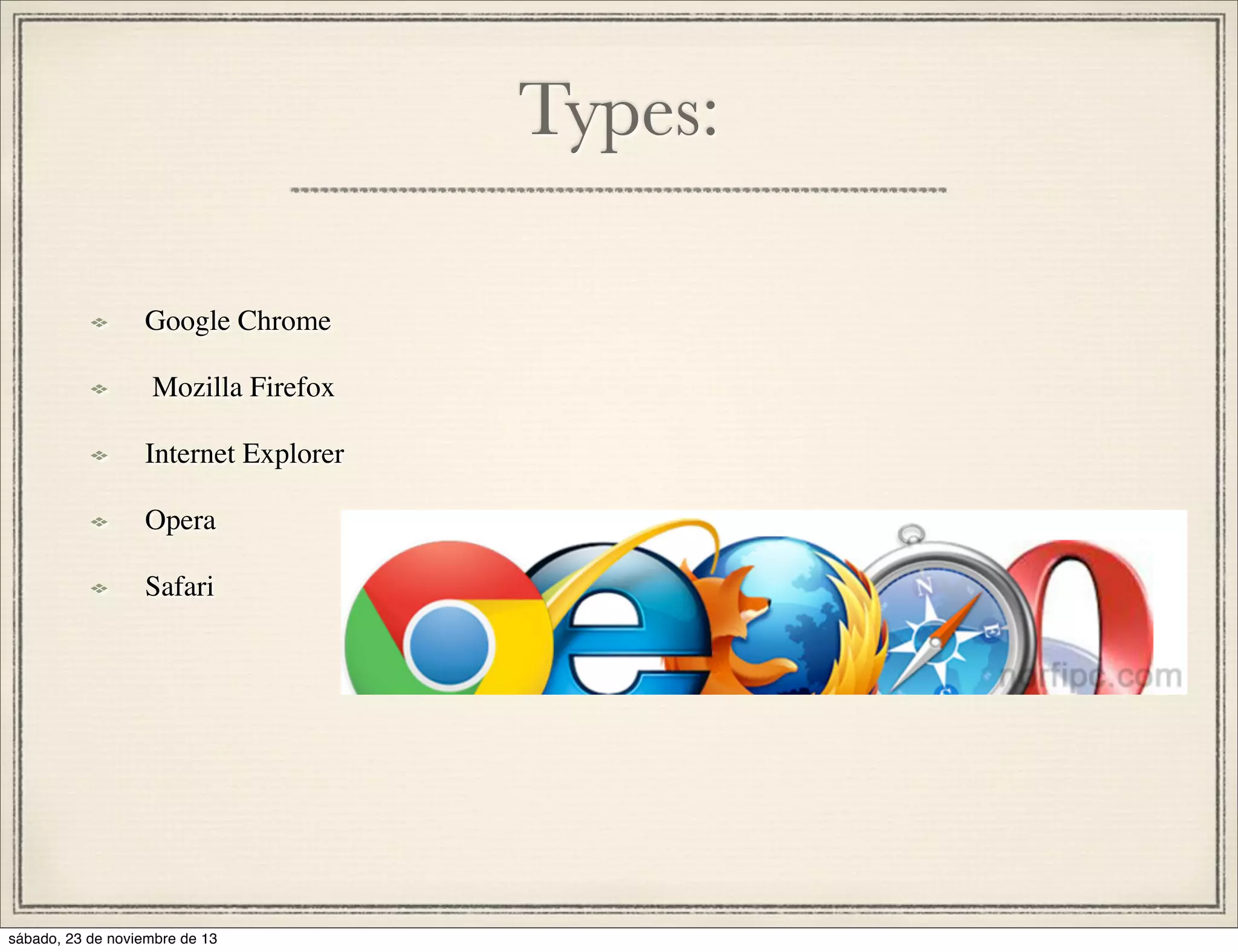 Types:
Google Chrome
Mozilla Firefox
Internet Explorer
Opera
Safari

sábado, 23 de noviembre de 13

 