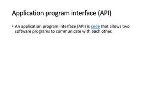 Application program interface (API)
• An application program interface (API) is code that allows two
software programs to communicate with each other.
 