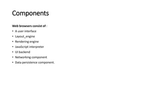 Components
Web browsers consist of :
• A user interface
• Layout_engine
• Rendering engine
• JavaScript interpreter
• UI backend
• Networking component
• Data persistence component.
 
