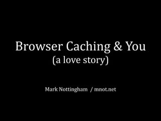 Browser	
  Caching	
  &	
  You
         (a	
  love	
  story)

      Mark	
  Nottingham	
  	
  /	
  mnot.net
 