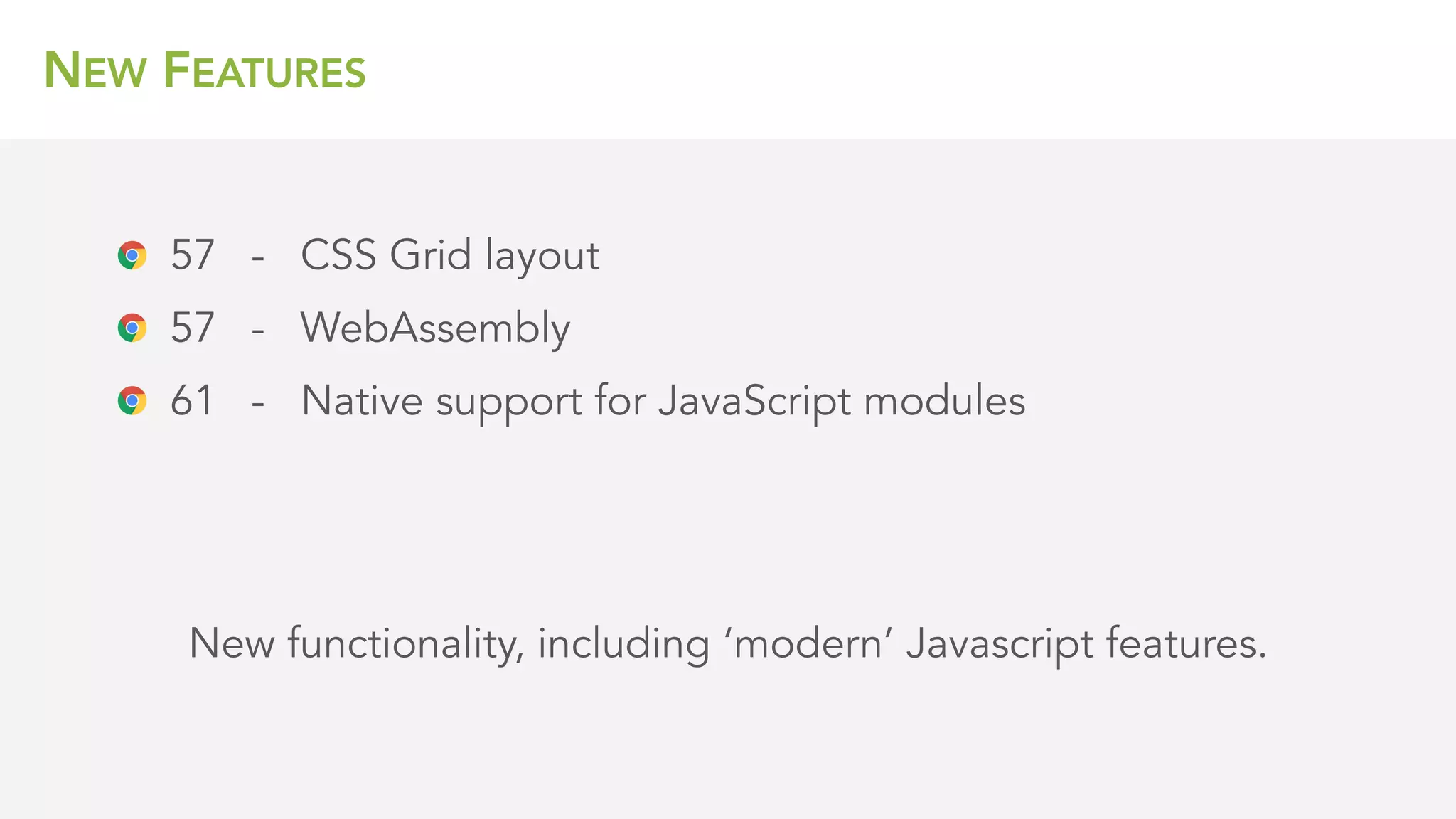 NEW FEATURES
New functionality, including ‘modern’ Javascript features.
57 - CSS Grid layout
57 - WebAssembly
61 - Native support for JavaScript modules
 