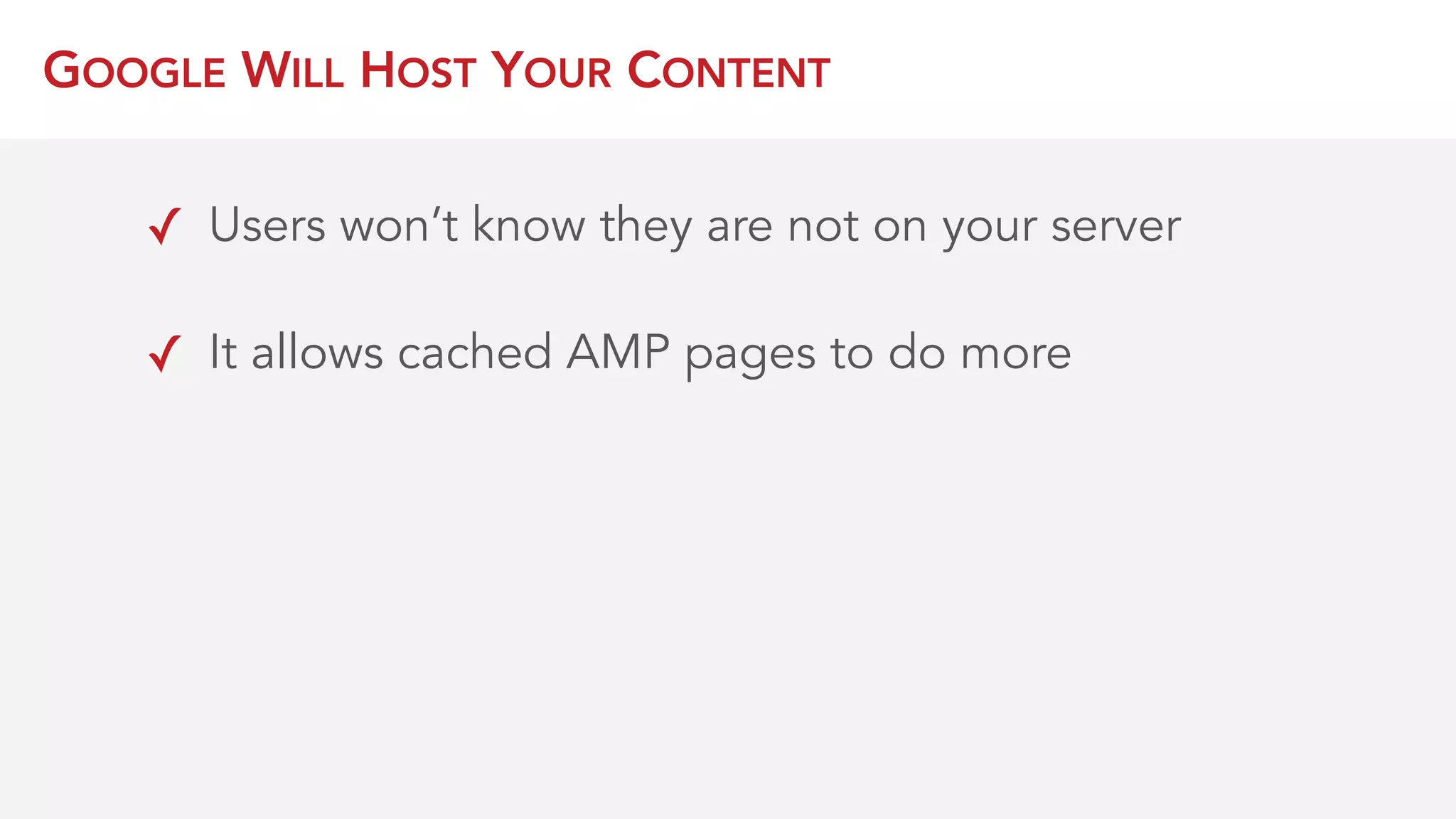 GOOGLE WILL HOST YOUR CONTENT
✓ Users won’t know they are not on your server
✓ It allows cached AMP pages to do more
 