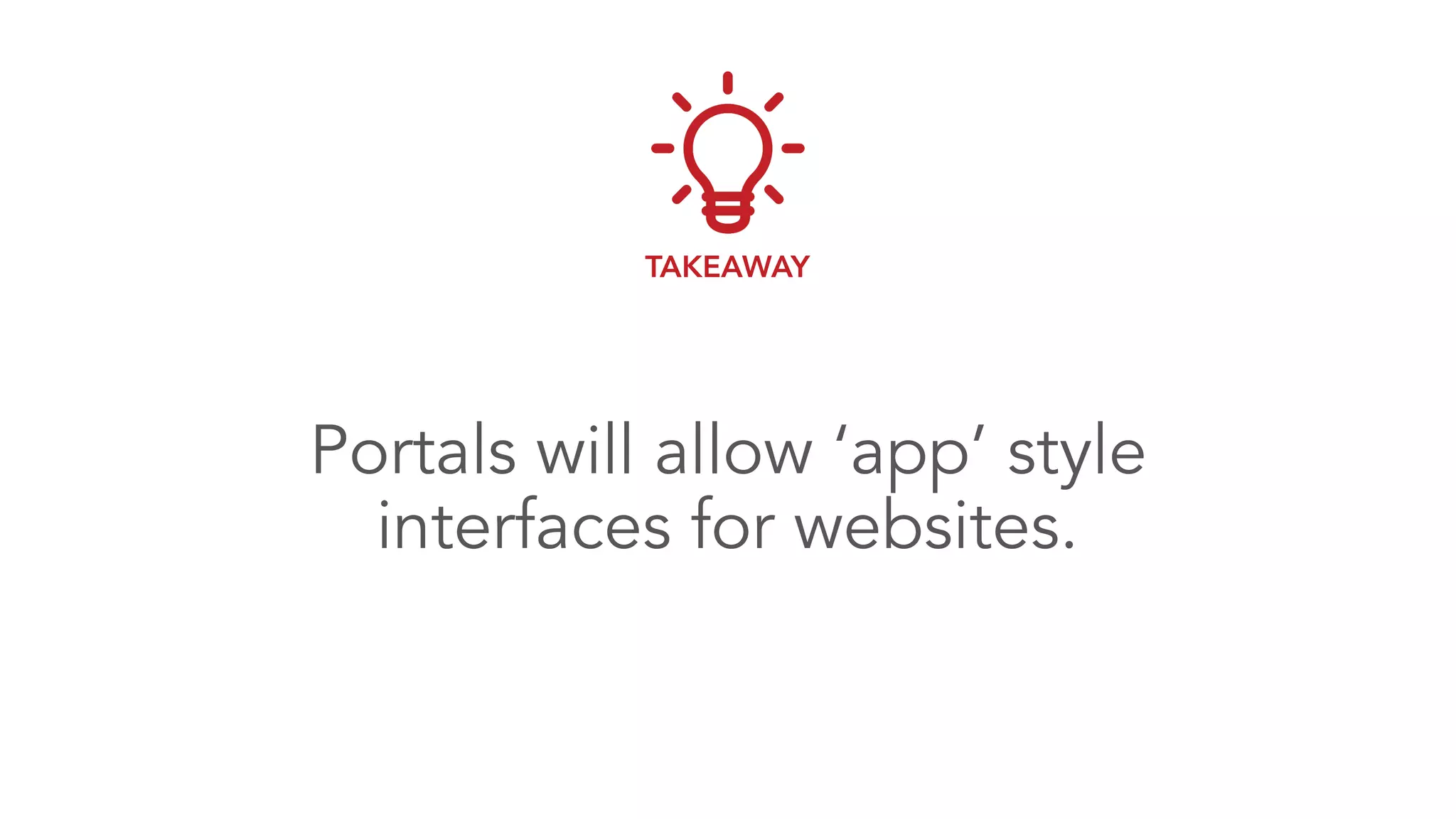 Portals will allow ‘app’ style
interfaces for websites.
TAKEAWAY
 