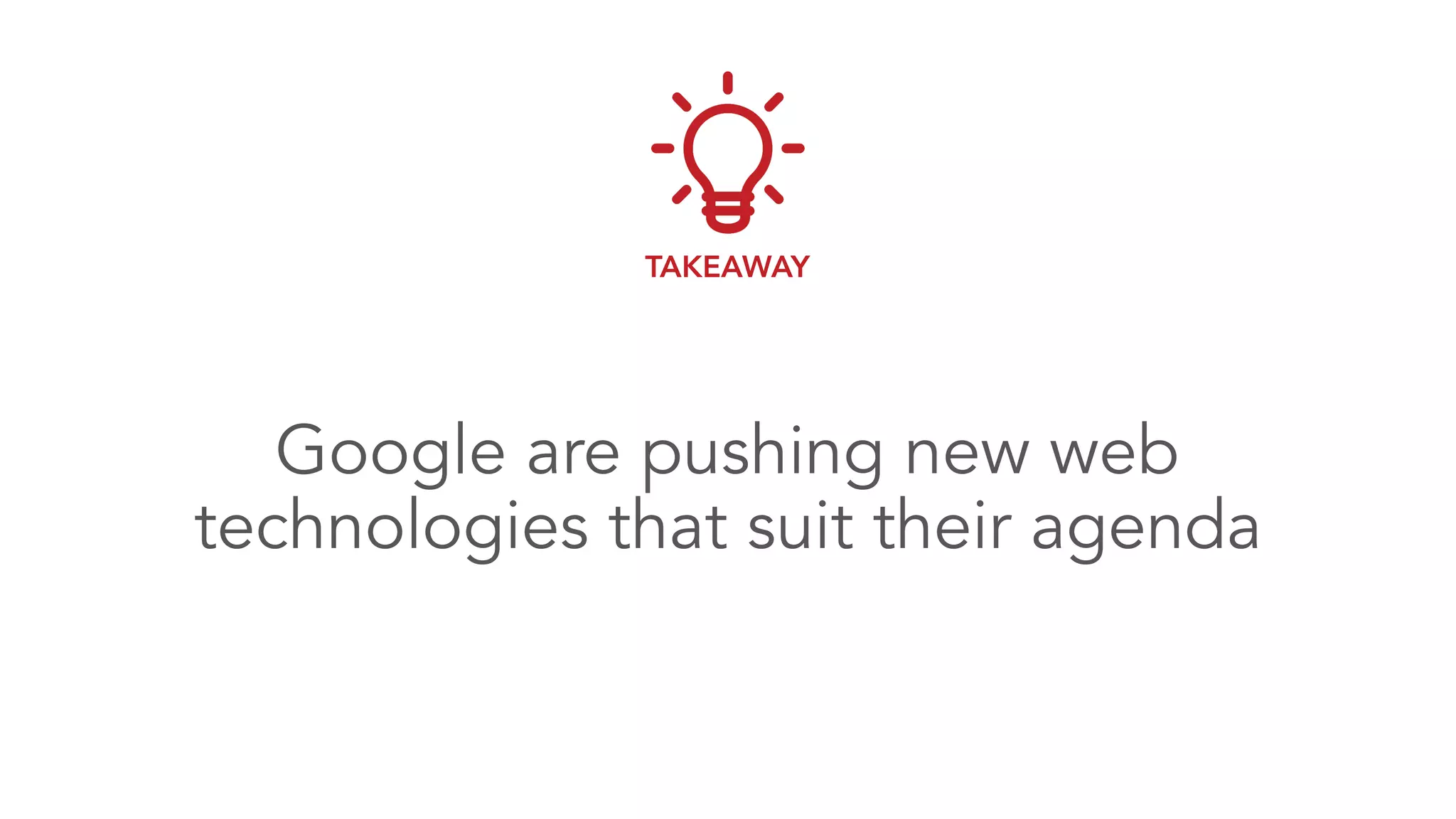 Google are pushing new web
technologies that suit their agenda
TAKEAWAY
 