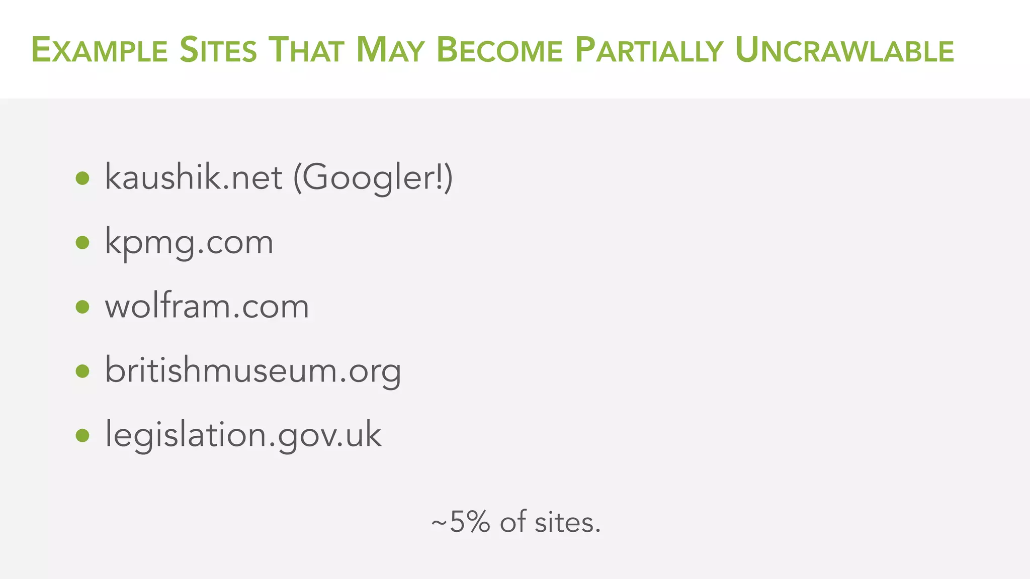 EXAMPLE SITES THAT MAY BECOME PARTIALLY UNCRAWLABLE
• kaushik.net (Googler!)
• kpmg.com
• wolfram.com
• britishmuseum.org
• legislation.gov.uk
~5% of sites.
 
