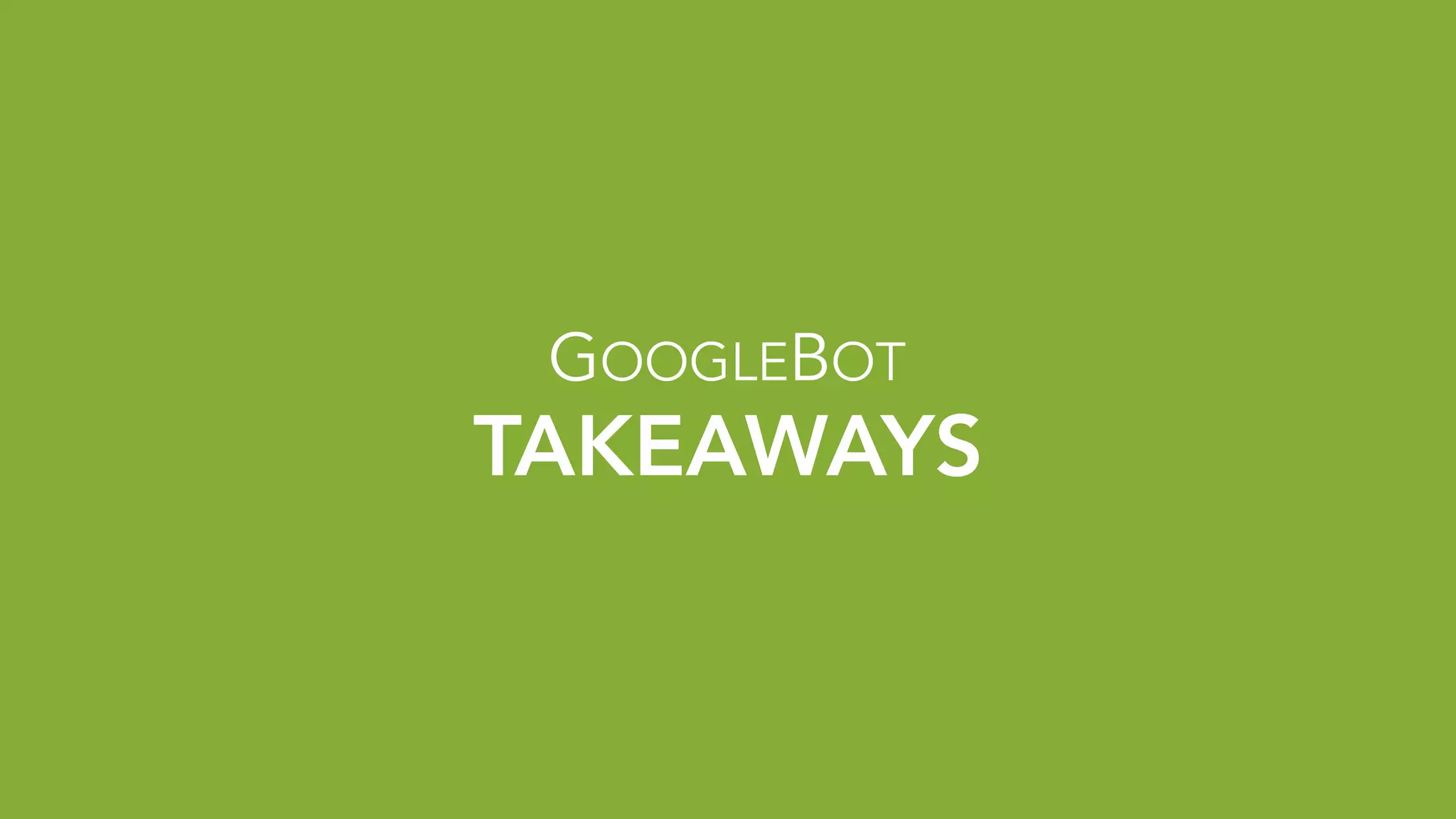 TAKEAWAYS
GOOGLEBOT
 