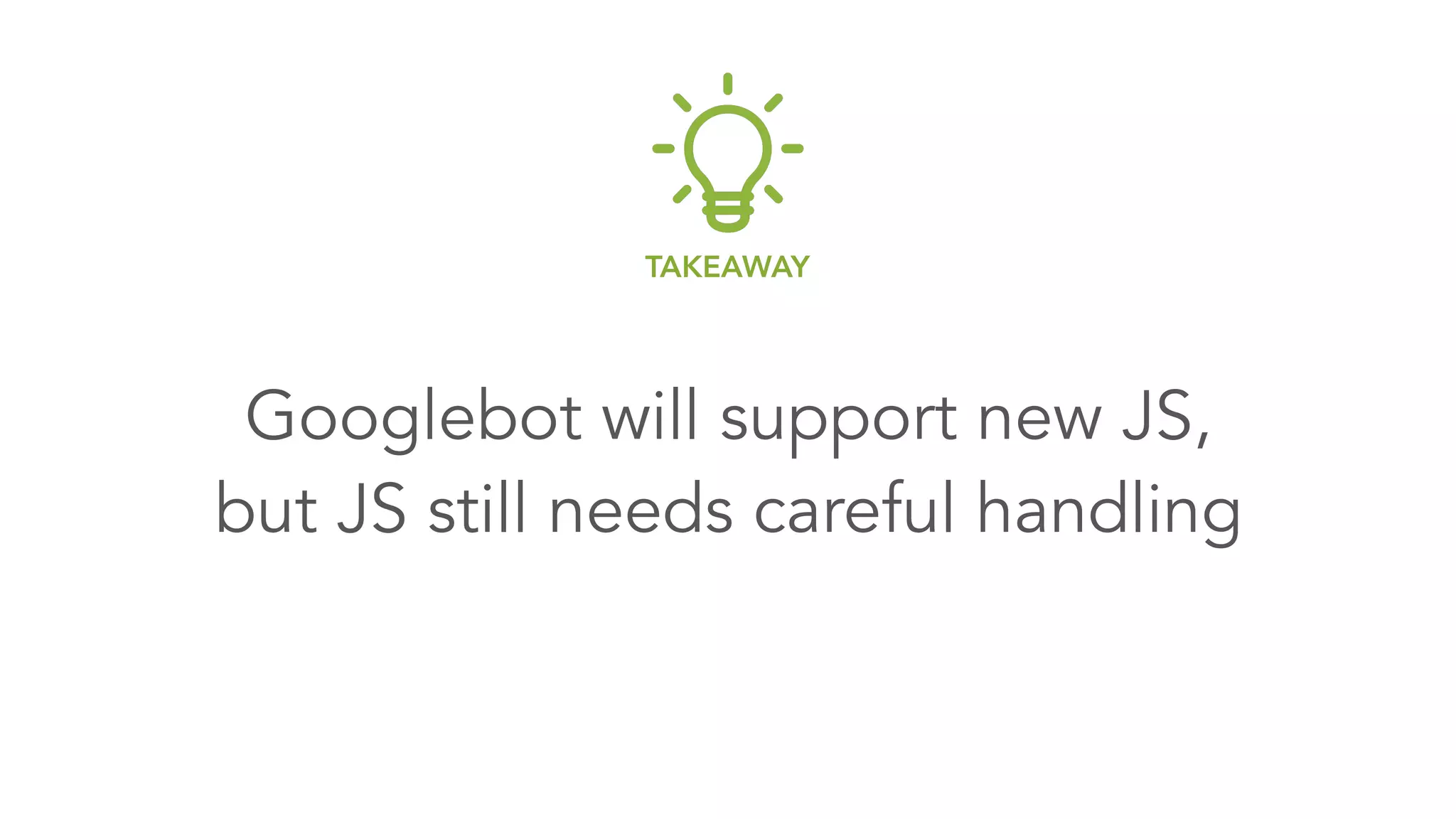 Googlebot will support new JS, 
but JS still needs careful handling
TAKEAWAY
 