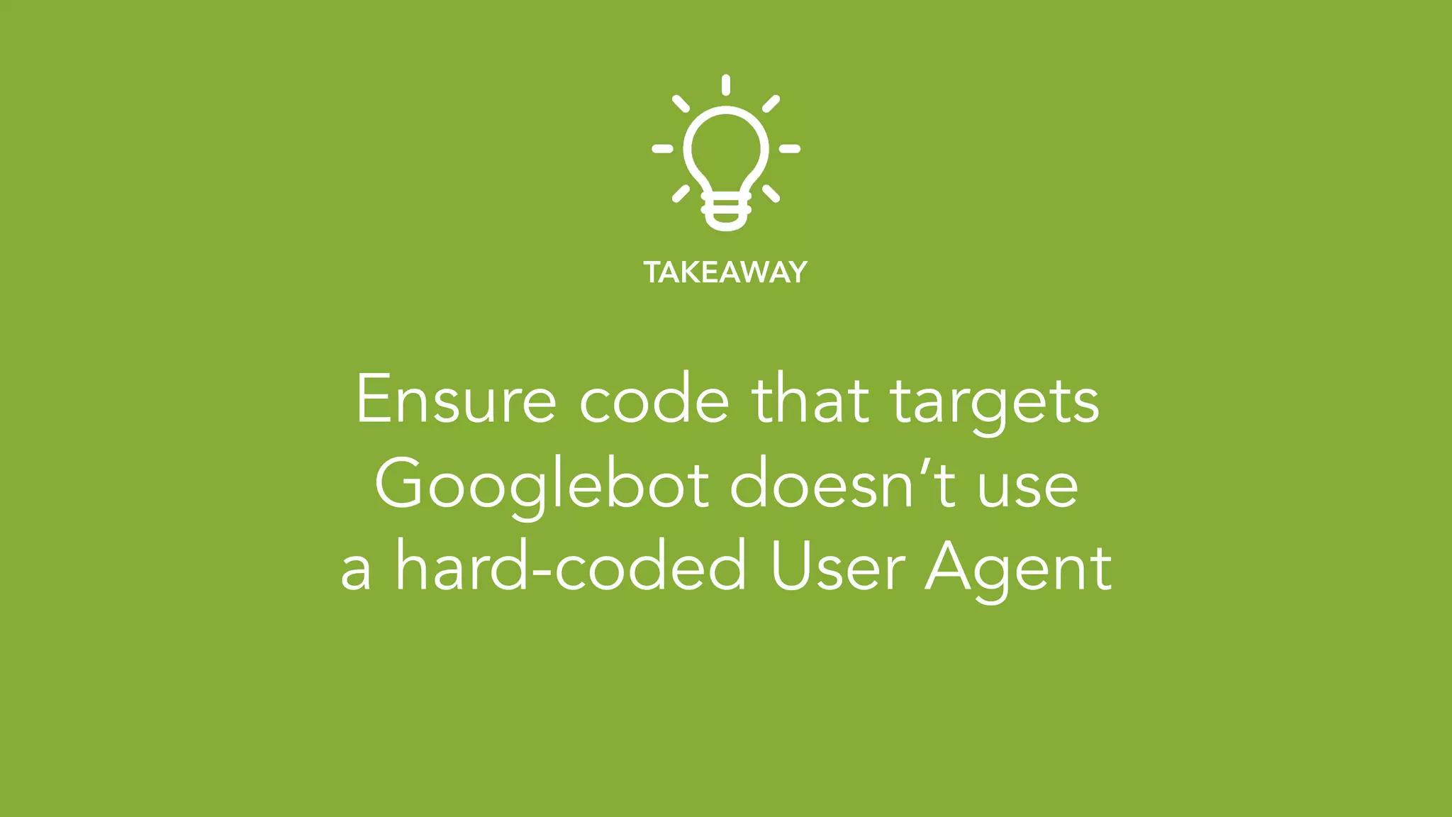 Ensure code that targets 
Googlebot doesn’t use 
a hard-coded User Agent
TAKEAWAY
 