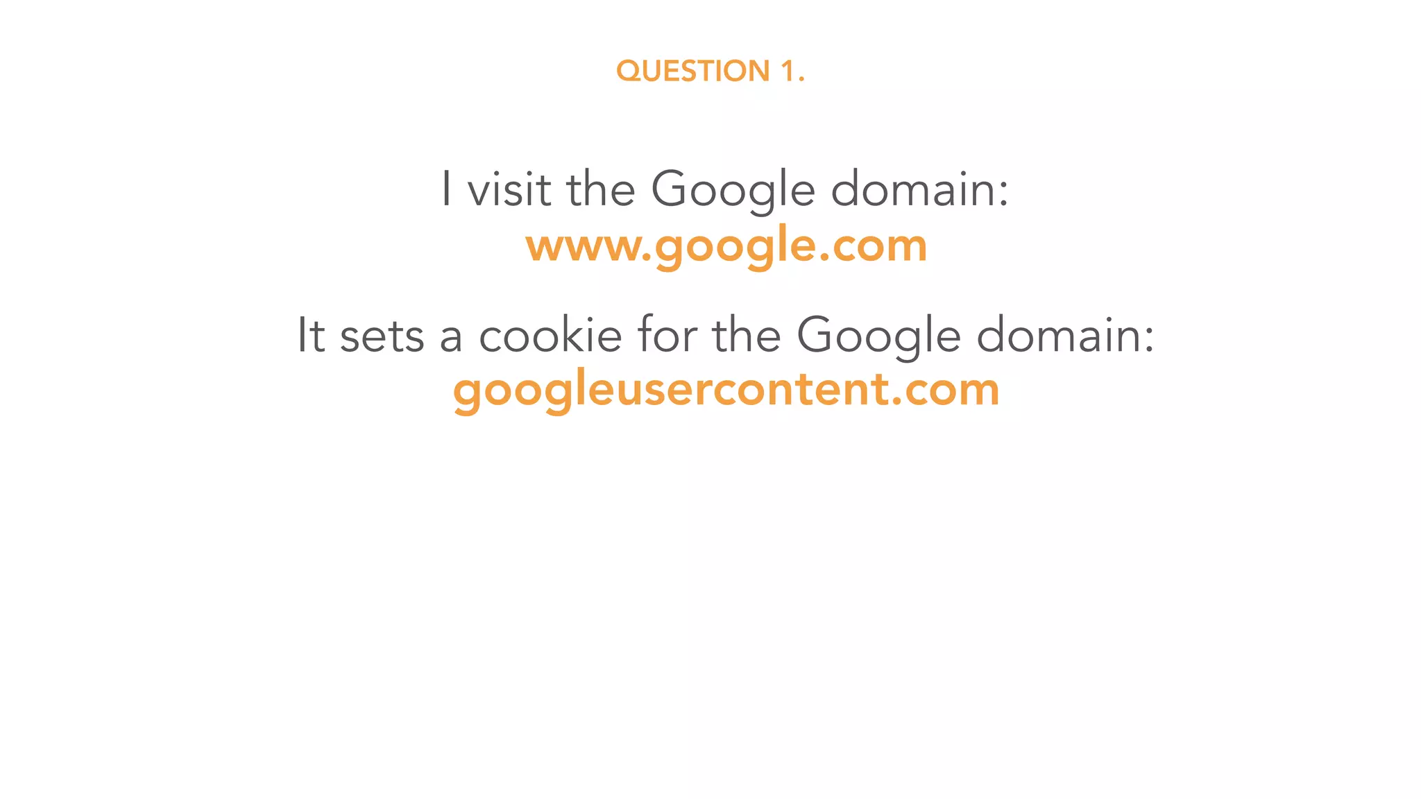 It sets a cookie for the Google domain: 
googleusercontent.com
I visit the Google domain: 
www.google.com
QUESTION 1.
 