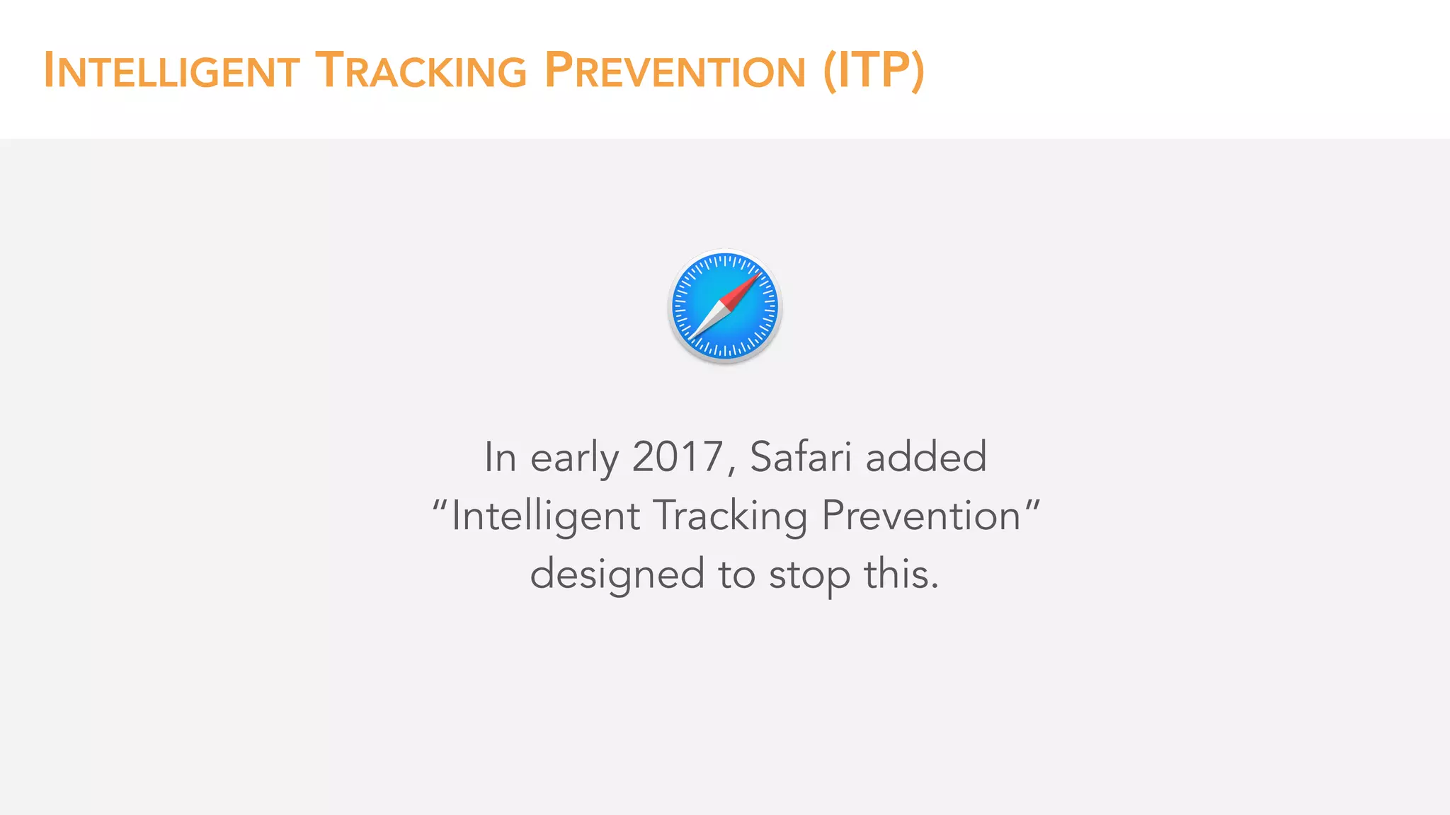 INTELLIGENT TRACKING PREVENTION (ITP)
In early 2017, Safari added 
“Intelligent Tracking Prevention”
designed to stop this.
 