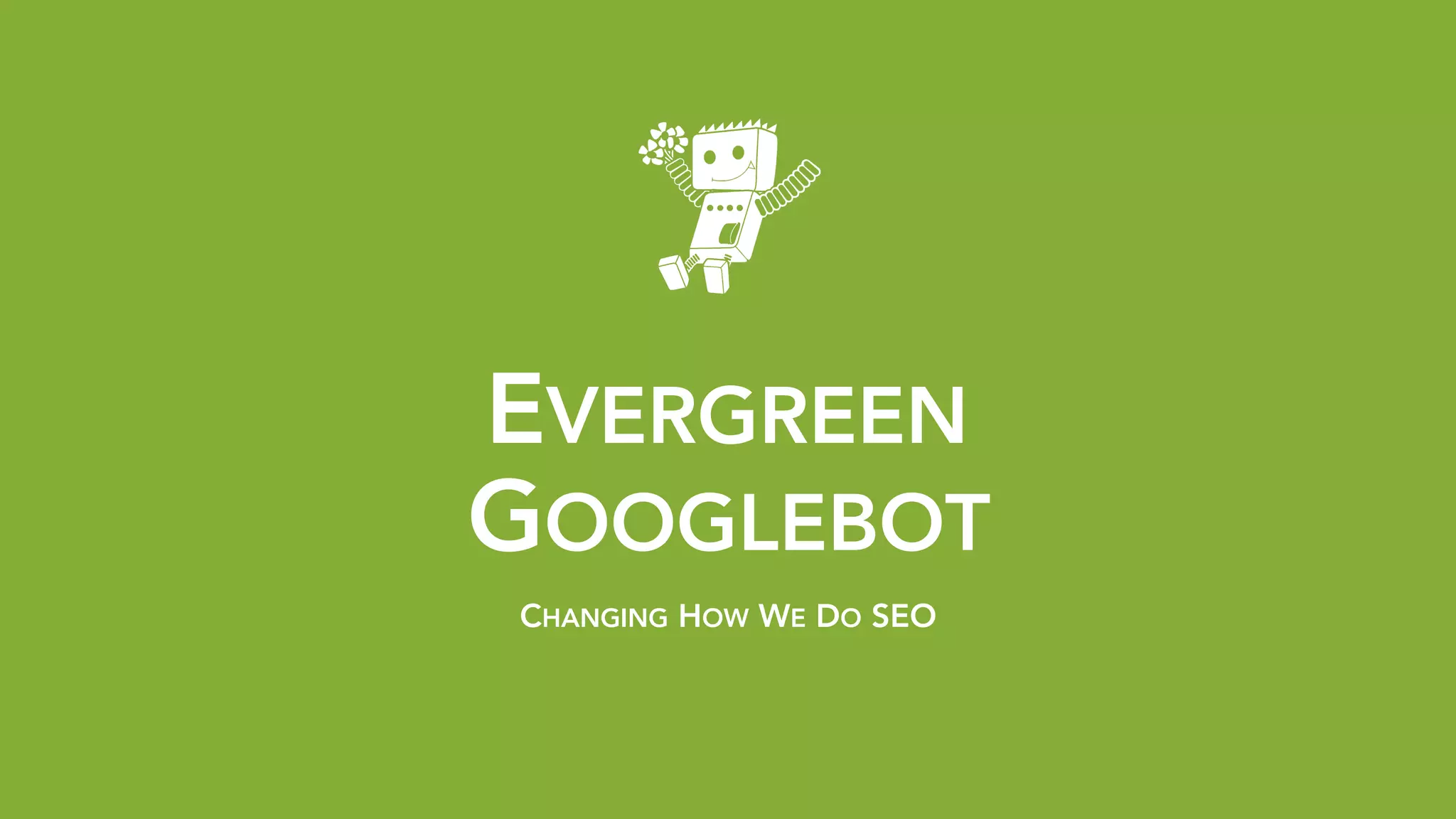 EVERGREEN 
GOOGLEBOT
CHANGING HOW WE DO SEO
 