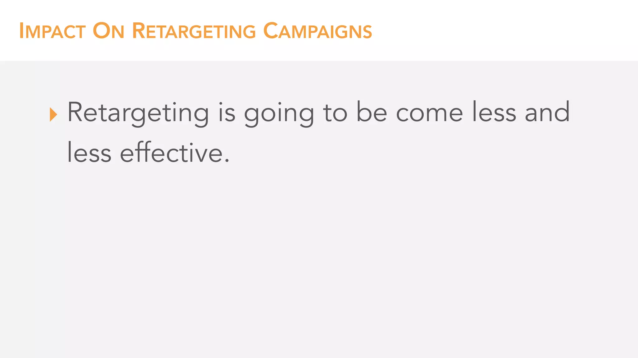 IMPACT ON RETARGETING CAMPAIGNS
‣ Retargeting is going to be come less and
less effective.
 