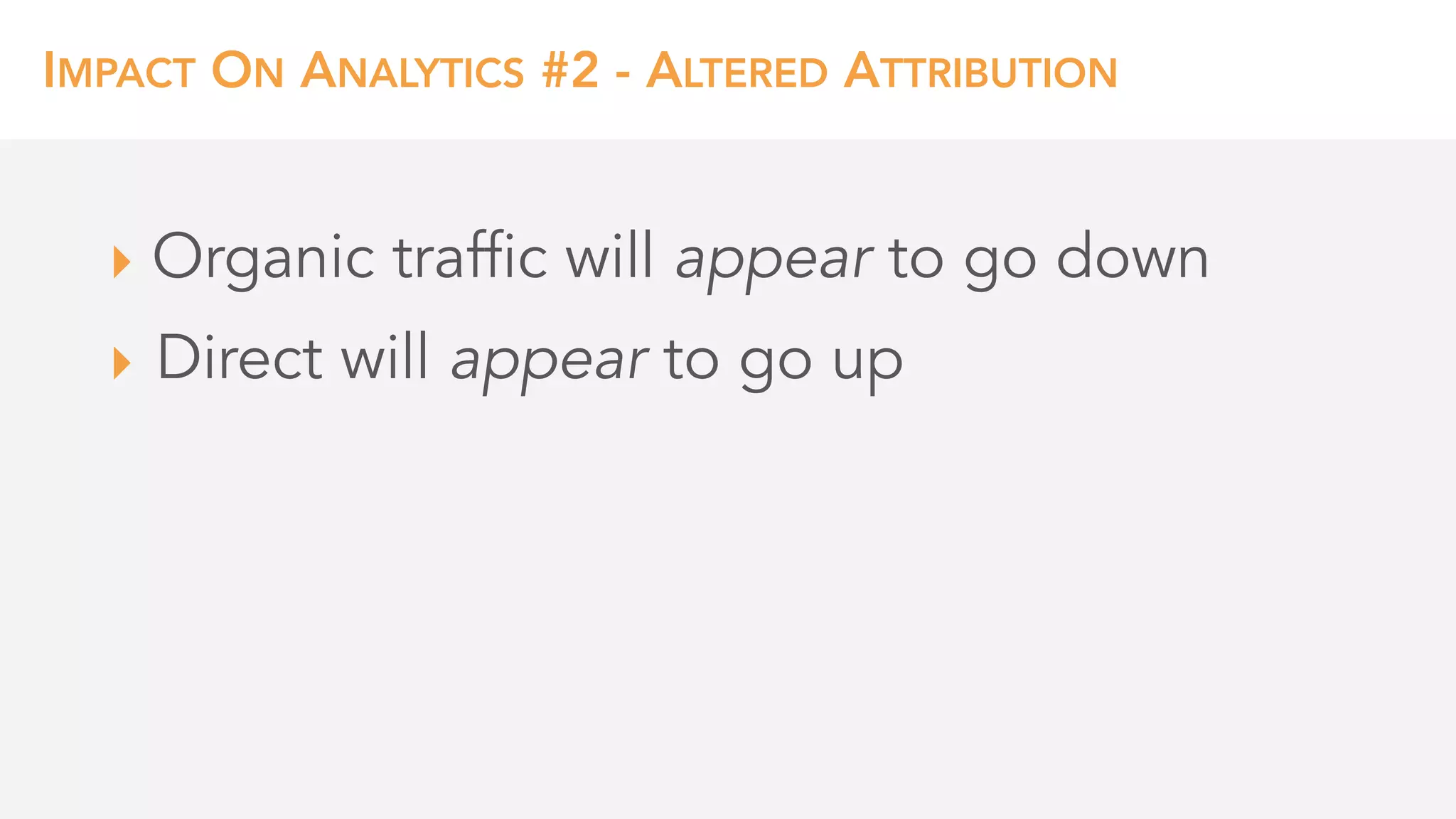 IMPACT ON ANALYTICS #2 - ALTERED ATTRIBUTION
‣ Organic traffic will appear to go down
‣ Direct will appear to go up
 