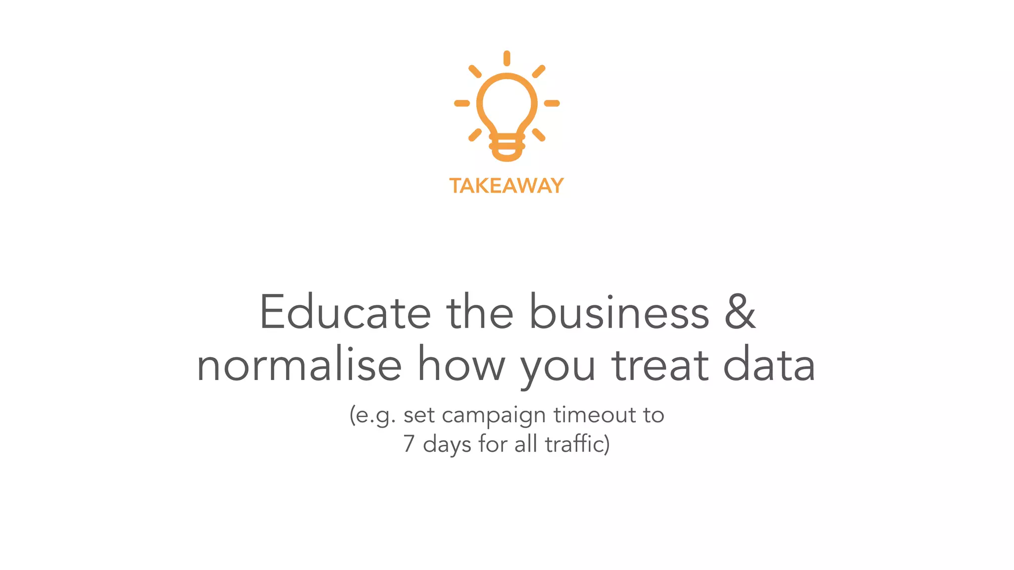 Educate the business & 
normalise how you treat data
TAKEAWAY
(e.g. set campaign timeout to 
7 days for all traffic)
 
