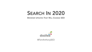 SEARCH IN 2020
BROWSER UPDATES THAT WILL CHANGE SEO
@TomAnthonySEO
 